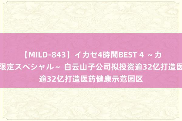 【MILD-843】イカセ4時間BEST 4 ～カリスマアイドル限定スペシャル～ 白云山子公司拟投资逾32亿打造医药健康示范园区