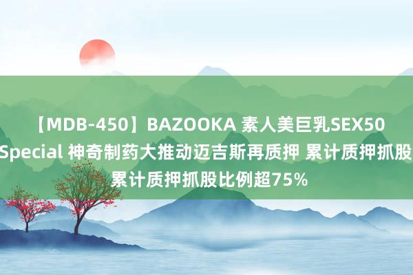 【MDB-450】BAZOOKA 素人美巨乳SEX50連発 8時間Special 神奇制药大推动迈吉斯再质押 累计质押抓股比例超75%