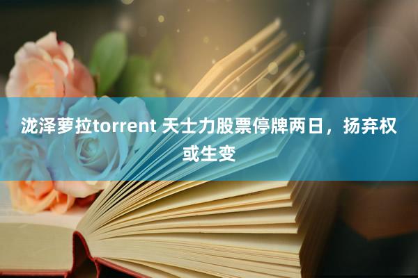 泷泽萝拉torrent 天士力股票停牌两日，扬弃权或生变