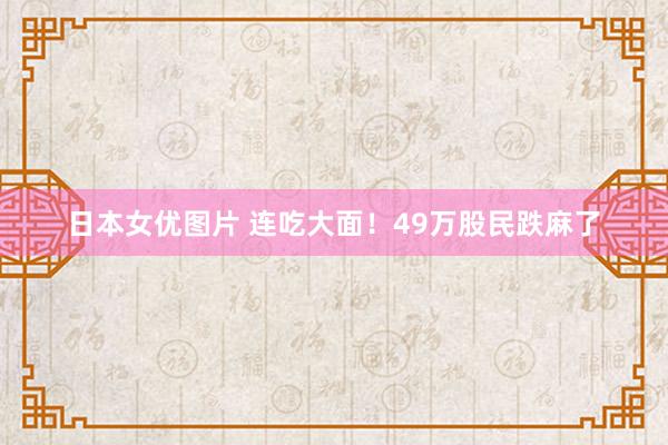 日本女优图片 连吃大面！49万股民跌麻了