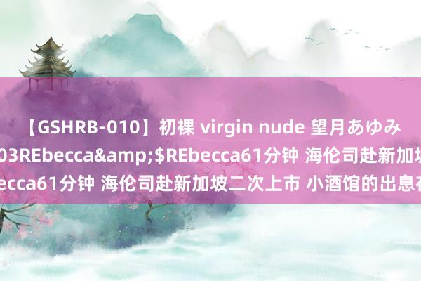 【GSHRB-010】初裸 virgin nude 望月あゆみ</a>2013-01-03REbecca&$REbecca61分钟 海伦司赴新加坡二次上市 小酒馆的出息在那儿？