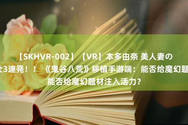 【SKHVR-002】【VR】本多由奈 美人妻の肉体エロ奉仕3連発！！ 《鬼谷八荒》移植手游端：能否给魔幻题材注入活力？