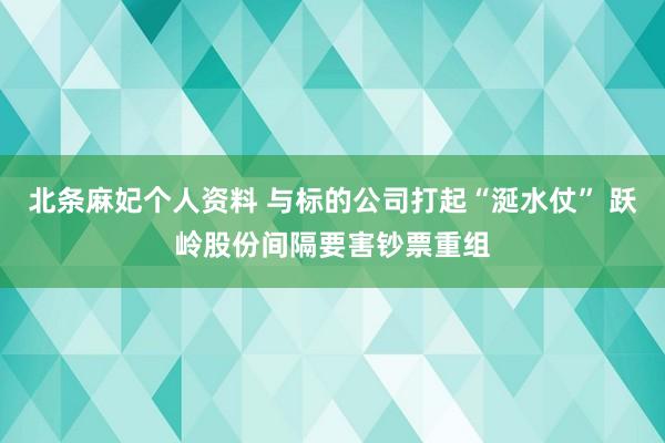 北条麻妃个人资料 与标的公司打起“涎水仗” 跃岭股份间隔要害钞票重组