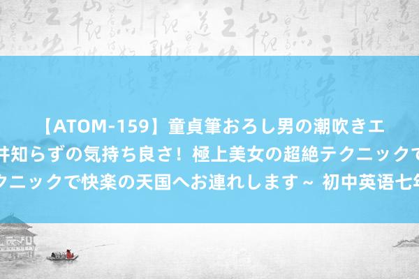 【ATOM-159】童貞筆おろし男の潮吹きエステ～射精を超える天井知らずの気持ち良さ！極上美女の超絶テクニックで快楽の天国へお連れします～ 初中英语七年龄上册常识归纳