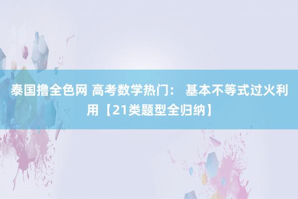 泰国撸全色网 高考数学热门： 基本不等式过火利用【21类题型全归纳】