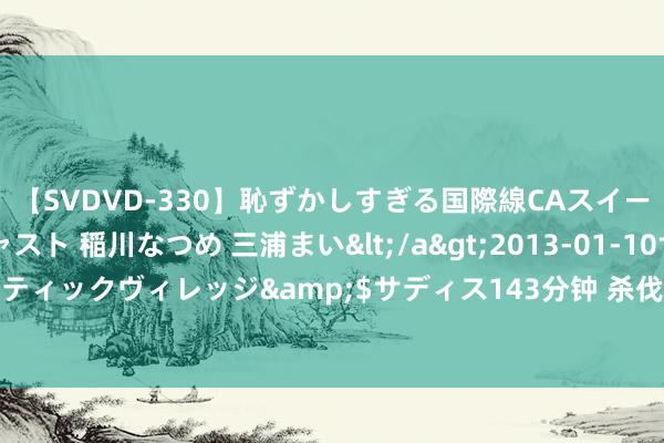 【SVDVD-330】恥ずかしすぎる国際線CAスイートクラス研修 Wキャスト 稲川なつめ 三浦まい</a>2013-01-10サディスティックヴィレッジ&$サディス143分钟 杀伐核定的狠东说念主主角何如写？