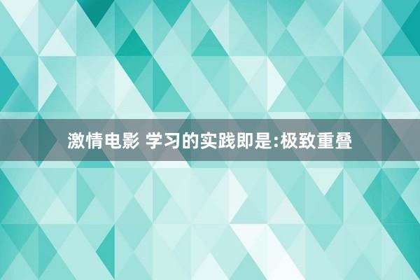 激情电影 学习的实践即是:极致重叠