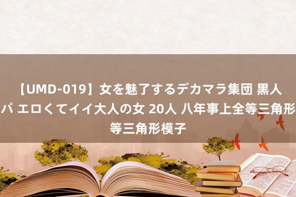 【UMD-019】女を魅了するデカマラ集団 黒人ナンパ エロくてイイ大人の女 20人 八年事上全等三角形模子