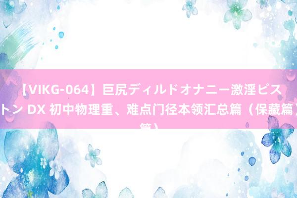 【VIKG-064】巨尻ディルドオナニー激淫ピストン DX 初中物理重、难点门径本领汇总篇（保藏篇）