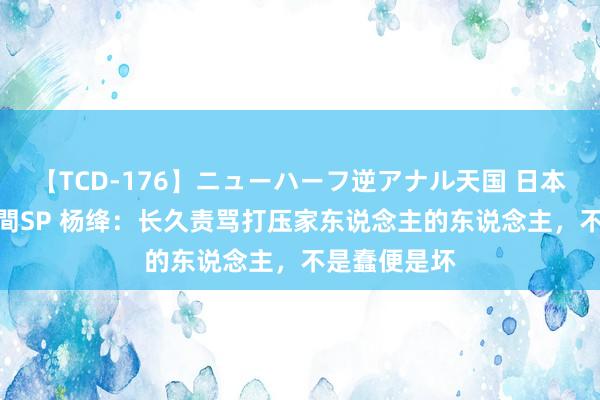 【TCD-176】ニューハーフ逆アナル天国 日本VS海外8時間SP 杨绛：长久责骂打压家东说念主的东说念主，不是蠢便是坏