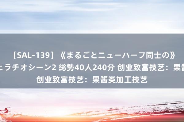 【SAL-139】《まるごとニューハーフ同士の》ペニクリフェラチオシーン2 総勢40人240分 创业致富技艺：果酱类加工技艺