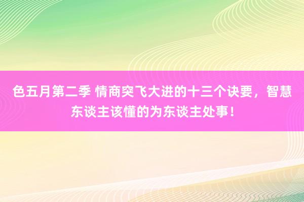 色五月第二季 情商突飞大进的十三个诀要，智慧东谈主该懂的为东谈主处事！