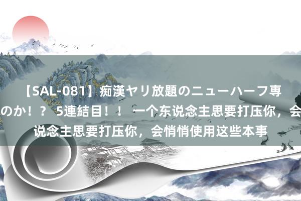 【SAL-081】痴漢ヤリ放題のニューハーフ専用車は本当にあるのか！？ 5連結目！！ 一个东说念主思要打压你，会悄悄使用这些本事