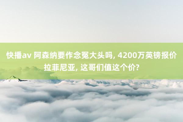 快播av 阿森纳要作念冤大头吗, 4200万英镑报价拉菲尼亚, 这哥们值这个价?