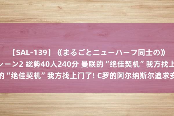 【SAL-139】《まるごとニューハーフ同士の》ペニクリフェラチオシーン2 総勢40人240分 曼联的“绝佳契机”我方找上门了! C罗的阿尔纳斯尔追求安东尼