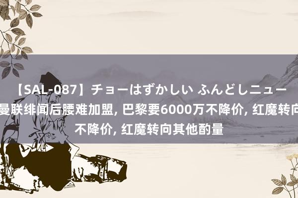 【SAL-087】チョーはずかしい ふんどしニューハーフ 2 曼联绯闻后腰难加盟, 巴黎要6000万不降价, 红魔转向其他酌量