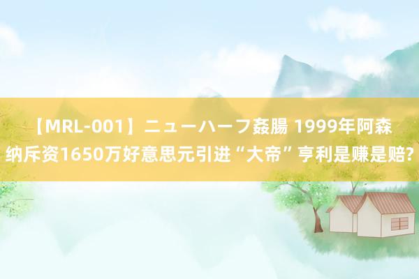 【MRL-001】ニューハーフ姦腸 1999年阿森纳斥资1650万好意思元引进“大帝”亨利是赚是赔?