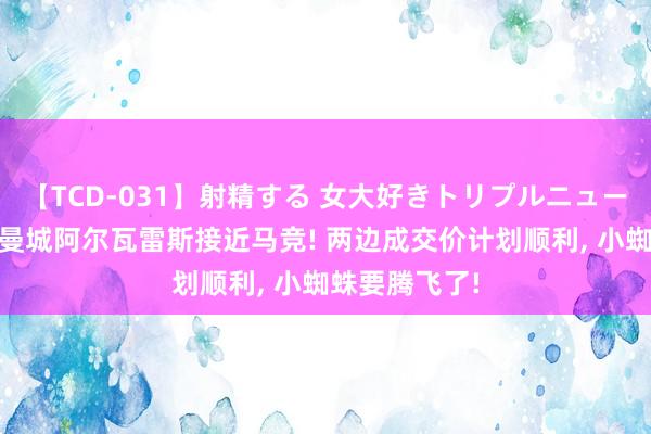 【TCD-031】射精する 女大好きトリプルニューハーフ乱交 曼城阿尔瓦雷斯接近马竞! 两边成交价计划顺利, 小蜘蛛要腾飞了!