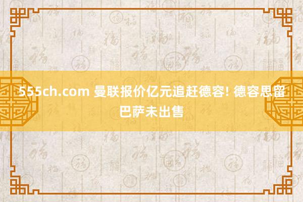 555ch.com 曼联报价亿元追赶德容! 德容思留巴萨未出售