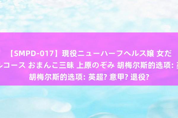 【SMPD-017】現役ニューハーフヘルス嬢 女だらけのスペシャルコース おまんこ三昧 上原のぞみ 胡梅尔斯的选项: 英超? 意甲? 退役?