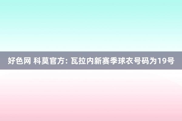 好色网 科莫官方: 瓦拉内新赛季球衣号码为19号