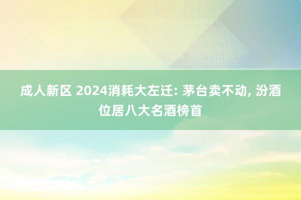 成人新区 2024消耗大左迁: 茅台卖不动, 汾酒位居八大名酒榜首