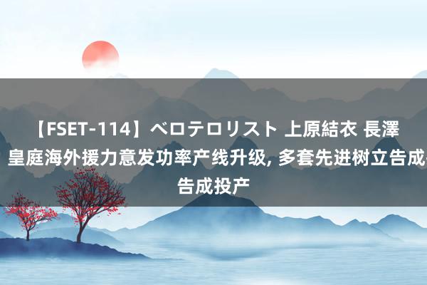 【FSET-114】ベロテロリスト 上原結衣 長澤リカ 皇庭海外援力意发功率产线升级, 多套先进树立告成投产