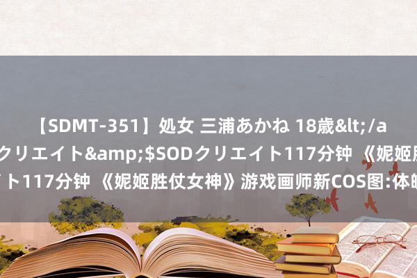 【SDMT-351】処女 三浦あかね 18歳</a>2011-02-05SODクリエイト&$SODクリエイト117分钟 《妮姬胜仗女神》游戏画师新COS图:体魄绝佳超收复!