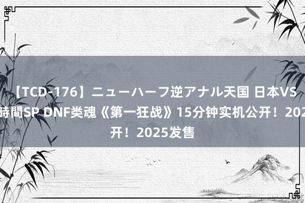 【TCD-176】ニューハーフ逆アナル天国 日本VS海外8時間SP DNF类魂《第一狂战》15分钟实机公开！2025发售