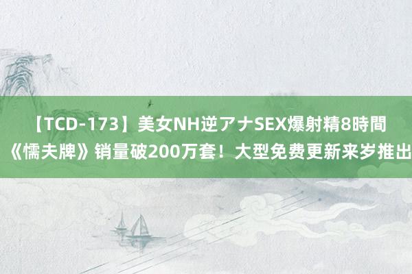 【TCD-173】美女NH逆アナSEX爆射精8時間 《懦夫牌》销量破200万套！大型免费更新来岁推出