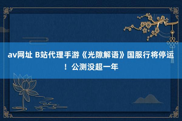 av网址 B站代理手游《光隙解语》国服行将停运！公测没超一年