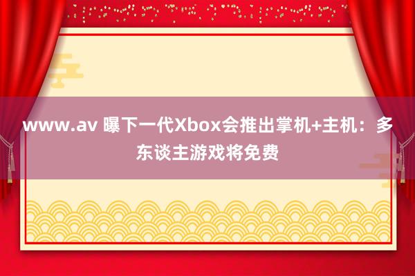 www.av 曝下一代Xbox会推出掌机+主机：多东谈主游戏将免费