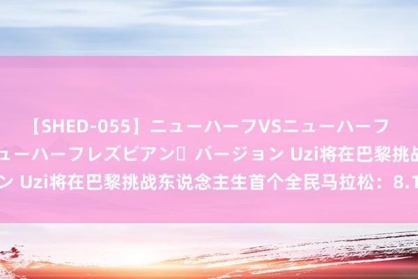 【SHED-055】ニューハーフVSニューハーフ 不純同性肛遊 2 魅惑のニューハーフレズビアン・バージョン Uzi将在巴黎挑战东说念主生首个全民马拉松：8.11开跑！