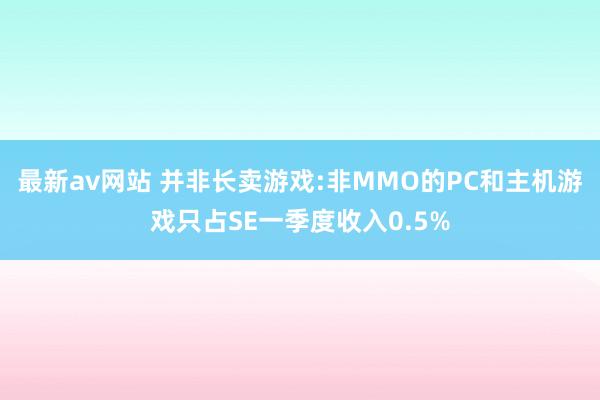 最新av网站 并非长卖游戏:非MMO的PC和主机游戏只占SE一季度收入0.5%