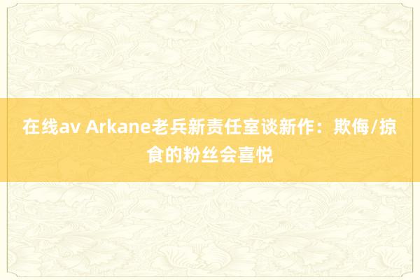 在线av Arkane老兵新责任室谈新作：欺侮/掠食的粉丝会喜悦