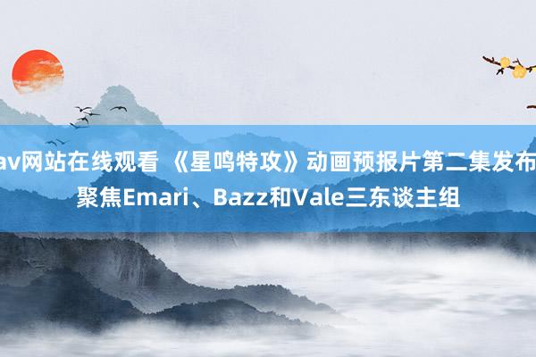 av网站在线观看 《星鸣特攻》动画预报片第二集发布 聚焦Emari、Bazz和Vale三东谈主组