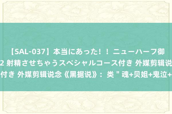 【SAL-037】本当にあった！！ニューハーフ御用達 性感エステサロン 2 射精させちゃうスペシャルコース付き 外媒剪辑说念《黑据说》：类＂魂+贝姐+鬼泣+战神＂游戏