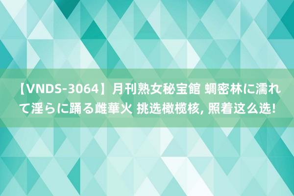 【VNDS-3064】月刊熟女秘宝館 蜩密林に濡れて淫らに踊る雌華火 挑选橄榄核, 照着这么选!