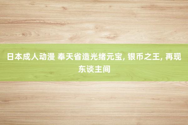 日本成人动漫 奉天省造光绪元宝, 银币之王, 再现东谈主间