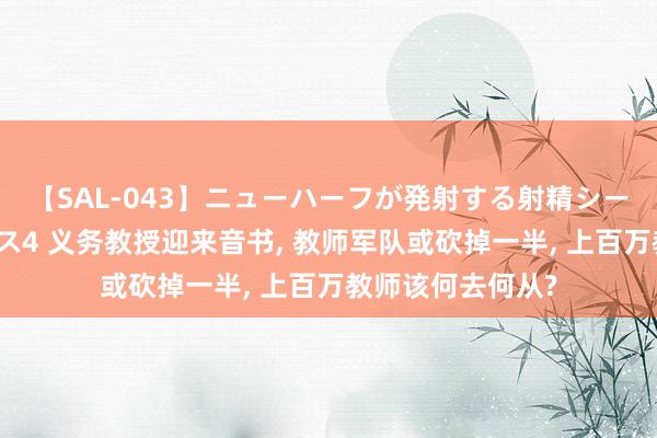 【SAL-043】ニューハーフが発射する射精シーンがあるセックス4 义务教授迎来音书, 教师军队或砍掉一半, 上百万教师该何去何从?