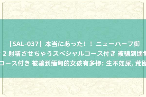 【SAL-037】本当にあった！！ニューハーフ御用達 性感エステサロン 2 射精させちゃうスペシャルコース付き 被骗到缅甸的女孩有多惨: 生不如屎, 荒诞簸弄