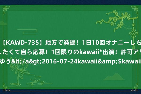 【KAWD-735】地方で発掘！1日10回オナニーしちゃう絶倫少女がセックスしたくて自ら応募！1回限りのkawaii*出演！許可アリAV発売 佐々木ゆう</a>2016-07-24kawaii&$kawaii151分钟 2024年8月14日山东宁津县东崔蔬菜批发市集价钱行情