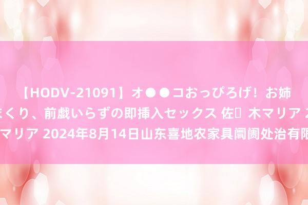 【HODV-21091】オ●●コおっぴろげ！お姉ちゃん 四六時中濡れまくり、前戯いらずの即挿入セックス 佐々木マリア 2024年8月14日山东喜地农家具阛阓处治有限公司价钱行情