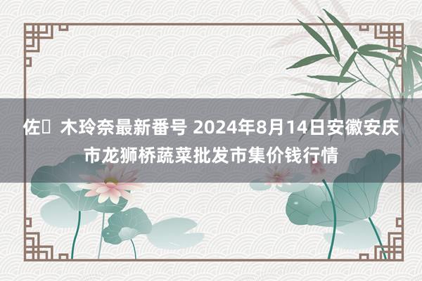 佐々木玲奈最新番号 2024年8月14日安徽安庆市龙狮桥蔬菜批发市集价钱行情