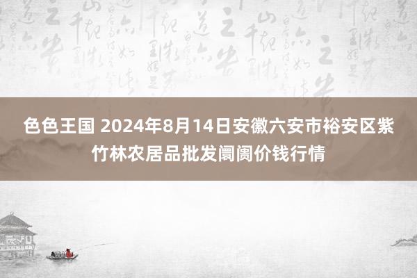 色色王国 2024年8月14日安徽六安市裕安区紫竹林农居品批发阛阓价钱行情