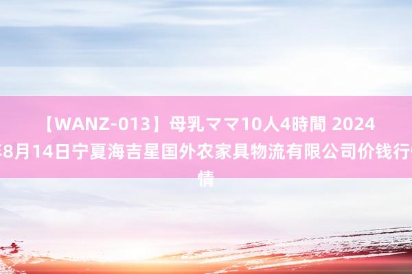 【WANZ-013】母乳ママ10人4時間 2024年8月14日宁夏海吉星国外农家具物流有限公司价钱行情