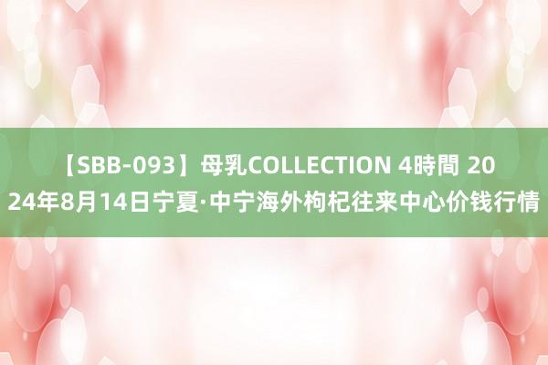 【SBB-093】母乳COLLECTION 4時間 2024年8月14日宁夏·中宁海外枸杞往来中心价钱行情