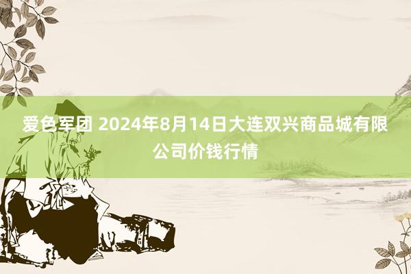 爱色军团 2024年8月14日大连双兴商品城有限公司价钱行情