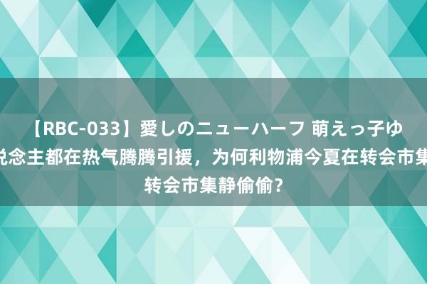 【RBC-033】愛しのニューハーフ 萌えっ子ゆか 别东说念主都在热气腾腾引援，为何利物浦今夏在转会市集静偷偷？