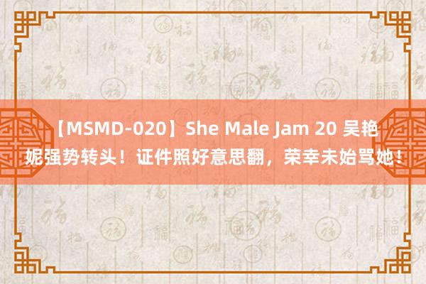 【MSMD-020】She Male Jam 20 吴艳妮强势转头！证件照好意思翻，荣幸未始骂她！